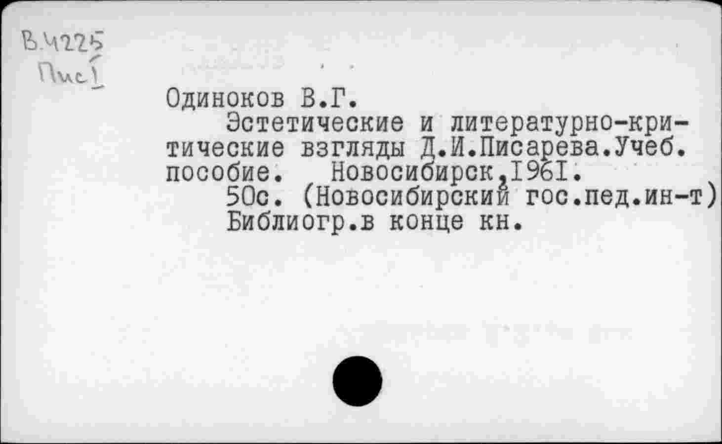 ﻿
Одиноков В.Г.
Эстетические и литературно-критические взгляды Д.И.Писарева.Учеб, пособие. Новосибирск,1961.
50с. (Новосибирский гос.пед.ин-т Библиогр.в конце кн.